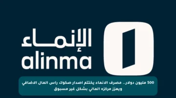 500 مليون دولار.. مصرف الإنماء يختتم إصدار صكوك رأس المال الإضافي ويعزز مركزه المالي بشكل غير مسبوق